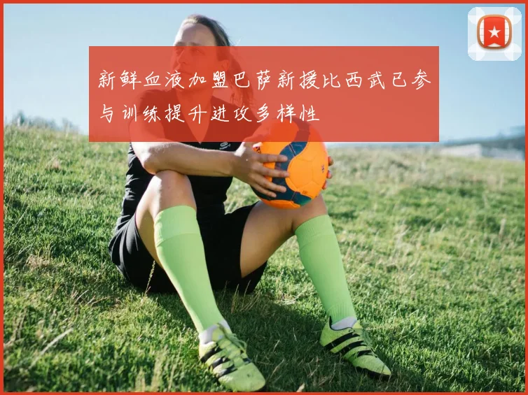 新鲜血液加盟巴萨新援比西武已参与训练提升进攻多样性